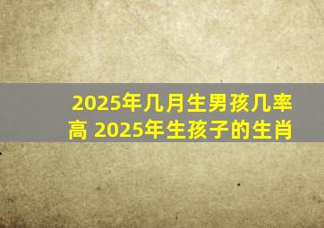 2025年几月生男孩几率高 2025年生孩子的生肖